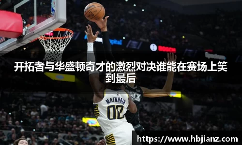 开拓者与华盛顿奇才的激烈对决谁能在赛场上笑到最后